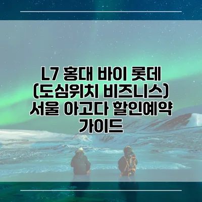L7 홍대 바이 롯데 (도심위치 비즈니스) 서울 아고다 할인예약 가이드