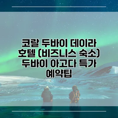 코랄 두바이 데이라 호텔 (비즈니스 숙소) 두바이 아고다 특가 예약팁